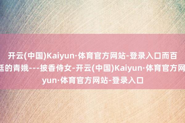 开云(中国)Kaiyun·体育官方网站-登录入口而百花羞亦然天廷的青娥---披香侍女-开云(中国)Kaiyun·体育官方网站-登录入口