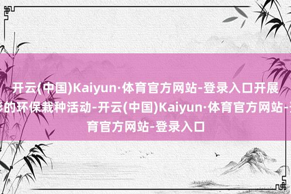 开云(中国)Kaiyun·体育官方网站-登录入口开展丰富多彩的环保栽种活动-开云(中国)Kaiyun·体育官方网站-登录入口