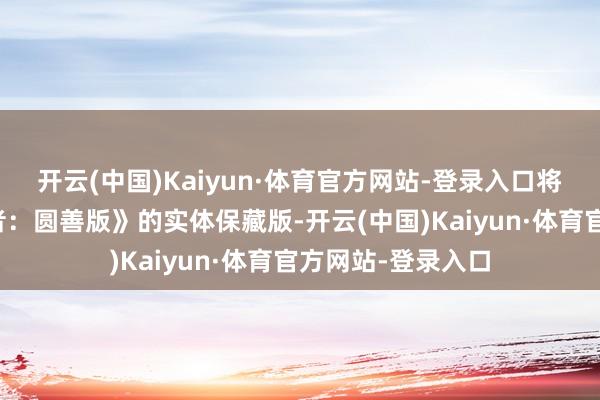 开云(中国)Kaiyun·体育官方网站-登录入口将推出《终末生还者：圆善版》的实体保藏版-开云(中国)Kaiyun·体育官方网站-登录入口