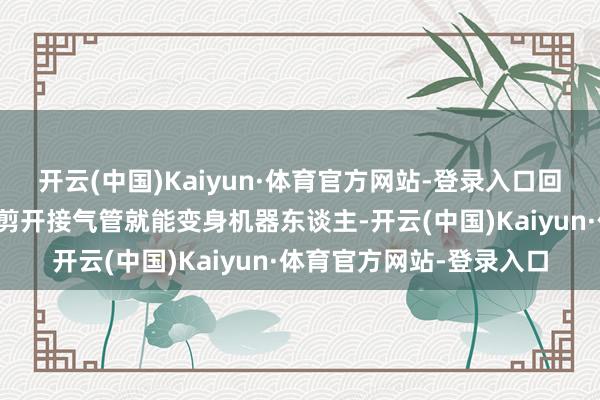 开云(中国)Kaiyun·体育官方网站-登录入口回收欺诈独一把矿泉水瓶剪开接气管就能变身机器东谈主-开云(中国)Kaiyun·体育官方网站-登录入口
