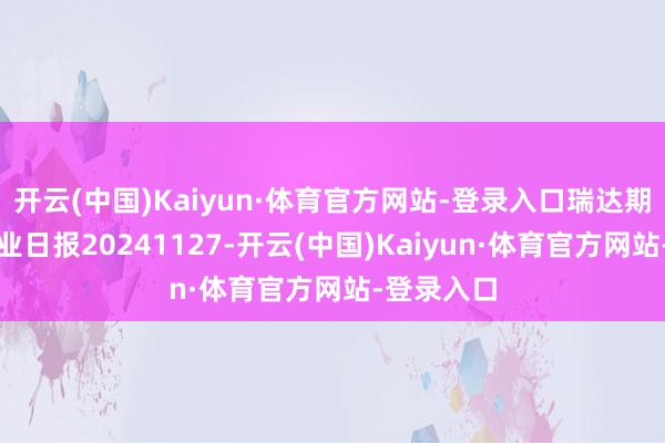 开云(中国)Kaiyun·体育官方网站-登录入口瑞达期货红枣产业日报20241127-开云(中国)Kaiyun·体育官方网站-登录入口