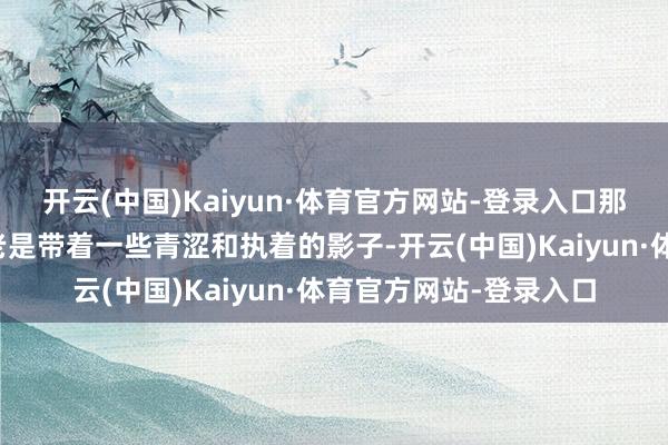 开云(中国)Kaiyun·体育官方网站-登录入口那工夫的爱豆形象似乎老是带着一些青涩和执着的影子-开云(中国)Kaiyun·体育官方网站-登录入口