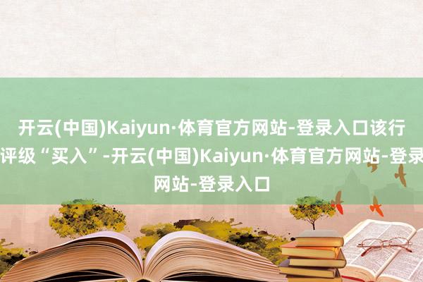 开云(中国)Kaiyun·体育官方网站-登录入口该行督察评级“买入”-开云(中国)Kaiyun·体育官方网站-登录入口