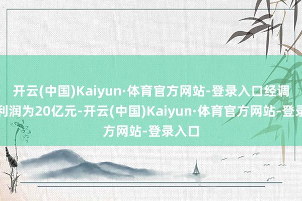 开云(中国)Kaiyun·体育官方网站-登录入口经调遣净利润为20亿元-开云(中国)Kaiyun·体育官方网站-登录入口