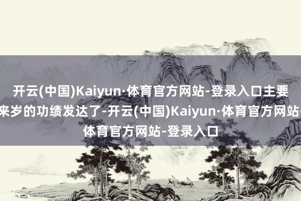 开云(中国)Kaiyun·体育官方网站-登录入口主要仍是要看来岁的功绩发达了-开云(中国)Kaiyun·体育官方网站-登录入口