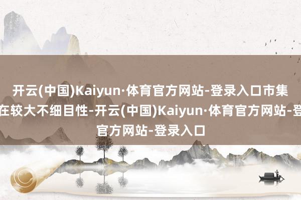 开云(中国)Kaiyun·体育官方网站-登录入口市集估值存在较大不细目性-开云(中国)Kaiyun·体育官方网站-登录入口