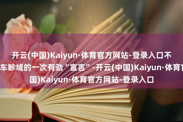 开云(中国)Kaiyun·体育官方网站-登录入口不错说是对中大型轿车畛域的一次有劲“宣言”-开云(中国)Kaiyun·体育官方网站-登录入口