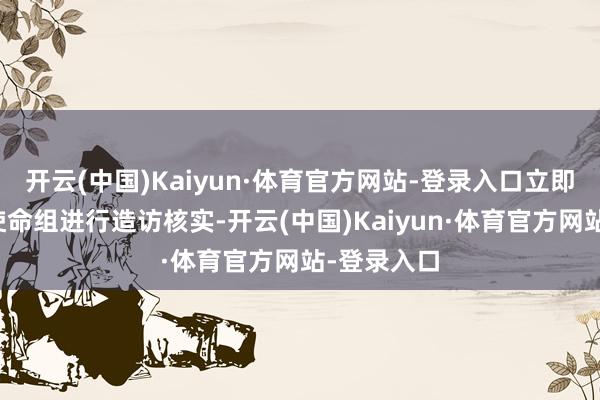 开云(中国)Kaiyun·体育官方网站-登录入口立即设置专项使命组进行造访核实-开云(中国)Kaiyun·体育官方网站-登录入口
