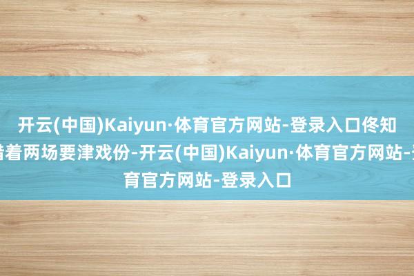 开云(中国)Kaiyun·体育官方网站-登录入口佟知霏却凭借着两场要津戏份-开云(中国)Kaiyun·体育官方网站-登录入口