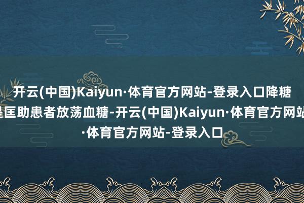 开云(中国)Kaiyun·体育官方网站-登录入口降糖药的作用是匡助患者放荡血糖-开云(中国)Kaiyun·体育官方网站-登录入口