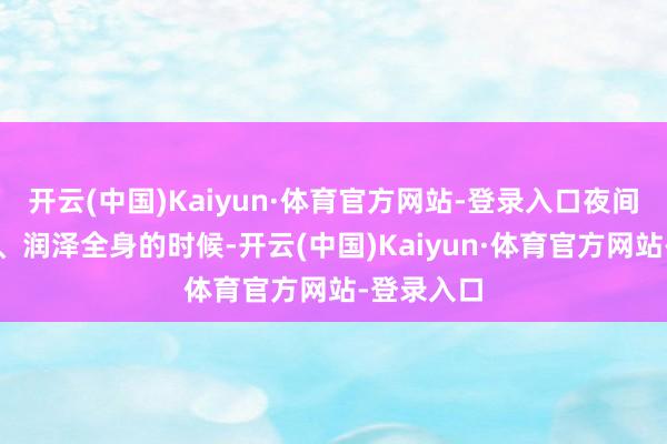 开云(中国)Kaiyun·体育官方网站-登录入口夜间是肝藏血、润泽全身的时候-开云(中国)Kaiyun·体育官方网站-登录入口