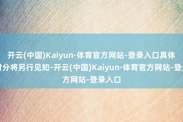 开云(中国)Kaiyun·体育官方网站-登录入口具体通达时分将另行见知-开云(中国)Kaiyun·体育官方网站-登录入口