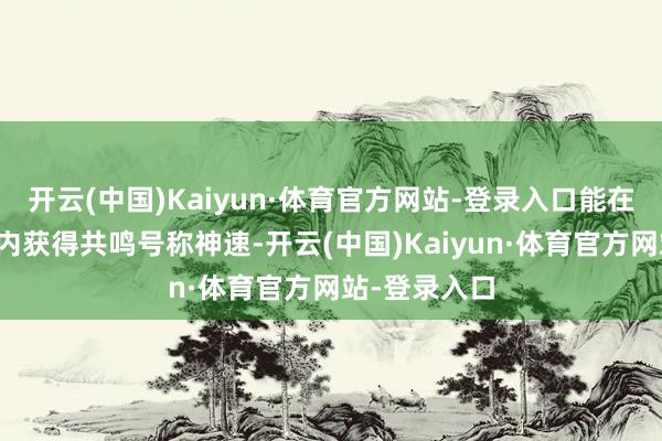 开云(中国)Kaiyun·体育官方网站-登录入口能在短短几年之内获得共鸣号称神速-开云(中国)Kaiyun·体育官方网站-登录入口