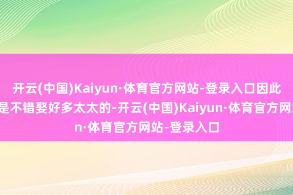 开云(中国)Kaiyun·体育官方网站-登录入口因此古东说念主是不错娶好多太太的-开云(中国)Kaiyun·体育官方网站-登录入口