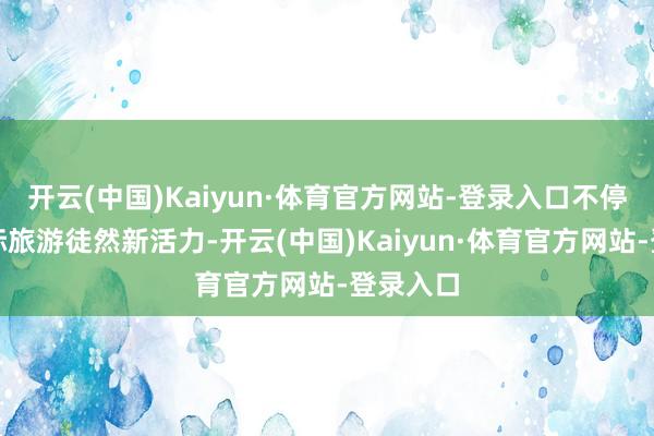 开云(中国)Kaiyun·体育官方网站-登录入口不停激活国际旅游徒然新活力-开云(中国)Kaiyun·体育官方网站-登录入口