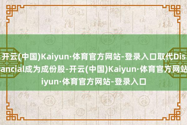 开云(中国)Kaiyun·体育官方网站-登录入口取代Discover Financial成为成份股-开云(中国)Kaiyun·体育官方网站-登录入口