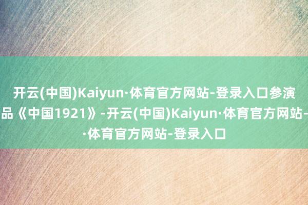 开云(中国)Kaiyun·体育官方网站-登录入口参演了首部作品《中国1921》-开云(中国)Kaiyun·体育官方网站-登录入口
