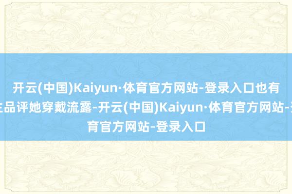 开云(中国)Kaiyun·体育官方网站-登录入口也有东说念主品评她穿戴流露-开云(中国)Kaiyun·体育官方网站-登录入口