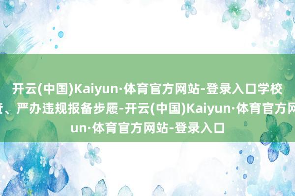 开云(中国)Kaiyun·体育官方网站-登录入口学校将合手续严查、严办违规报备步履-开云(中国)Kaiyun·体育官方网站-登录入口