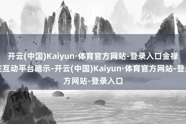 开云(中国)Kaiyun·体育官方网站-登录入口金禄电子在互动平台暗示-开云(中国)Kaiyun·体育官方网站-登录入口