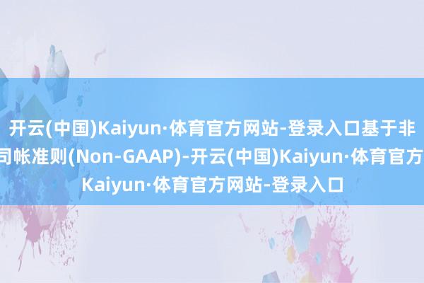 开云(中国)Kaiyun·体育官方网站-登录入口基于非好意思国通用司帐准则(Non-GAAP)-开云(中国)Kaiyun·体育官方网站-登录入口