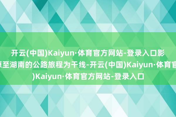 开云(中国)Kaiyun·体育官方网站-登录入口影片以呼伦贝尔草原至湖南的公路旅程为干线-开云(中国)Kaiyun·体育官方网站-登录入口
