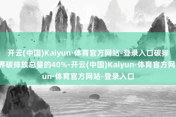 开云(中国)Kaiyun·体育官方网站-登录入口碳排放量约占世界碳排放总量的40%-开云(中国)Kaiyun·体育官方网站-登录入口