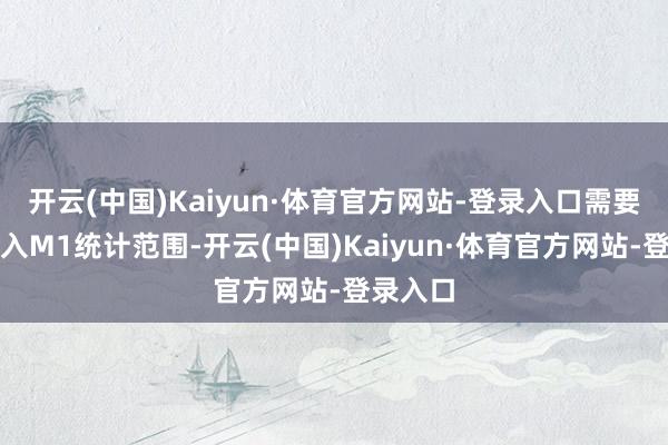 开云(中国)Kaiyun·体育官方网站-登录入口需要商讨纳入M1统计范围-开云(中国)Kaiyun·体育官方网站-登录入口