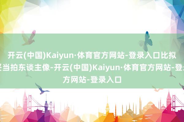 开云(中国)Kaiyun·体育官方网站-登录入口比拟矮很妥当拍东谈主像-开云(中国)Kaiyun·体育官方网站-登录入口
