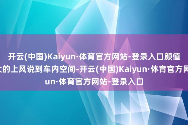 开云(中国)Kaiyun·体育官方网站-登录入口颜值确切占了很大的上风说到车内空间-开云(中国)Kaiyun·体育官方网站-登录入口