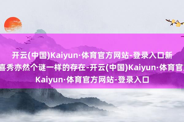 开云(中国)Kaiyun·体育官方网站-登录入口新转来的女同学张喜秀亦然个谜一样的存在-开云(中国)Kaiyun·体育官方网站-登录入口