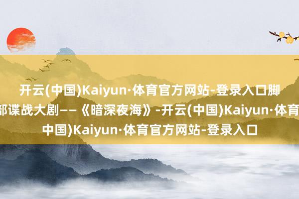 开云(中国)Kaiyun·体育官方网站-登录入口脚下央视又拿出了一部谍战大剧——《暗深夜海》-开云(中国)Kaiyun·体育官方网站-登录入口