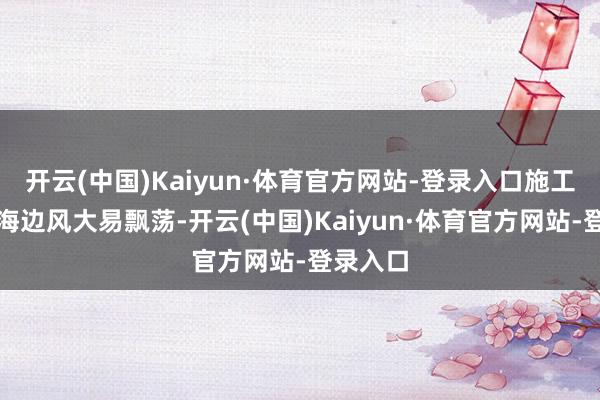 开云(中国)Kaiyun·体育官方网站-登录入口施工吊篮因海边风大易飘荡-开云(中国)Kaiyun·体育官方网站-登录入口