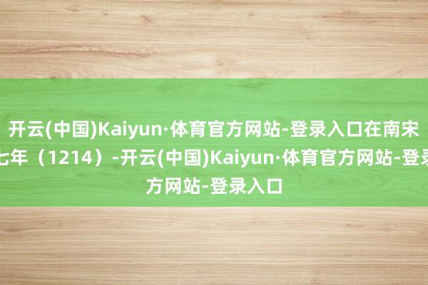 开云(中国)Kaiyun·体育官方网站-登录入口在南宋嘉定七年（1214）-开云(中国)Kaiyun·体育官方网站-登录入口