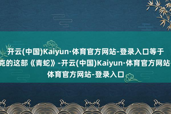 开云(中国)Kaiyun·体育官方网站-登录入口等于徐老怪徐克的这部《青蛇》-开云(中国)Kaiyun·体育官方网站-登录入口