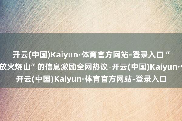 开云(中国)Kaiyun·体育官方网站-登录入口“搭客夜爬云南大牯牛山放火烧山”的信息激励全网热议-开云(中国)Kaiyun·体育官方网站-登录入口