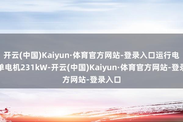 开云(中国)Kaiyun·体育官方网站-登录入口运行电机为单电机231kW-开云(中国)Kaiyun·体育官方网站-登录入口