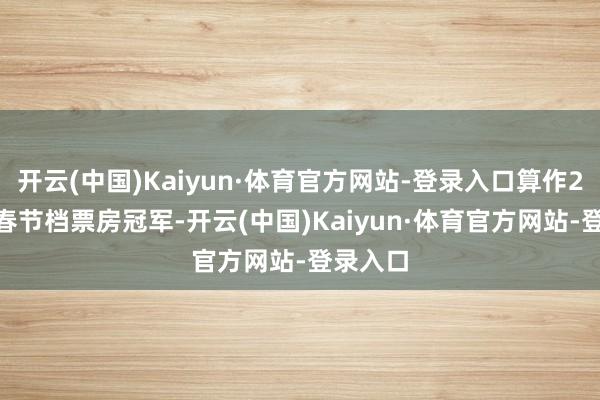 开云(中国)Kaiyun·体育官方网站-登录入口算作2018年春节档票房冠军-开云(中国)Kaiyun·体育官方网站-登录入口
