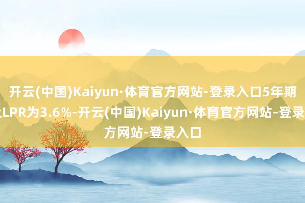 开云(中国)Kaiyun·体育官方网站-登录入口5年期以上LPR为3.6%-开云(中国)Kaiyun·体育官方网站-登录入口