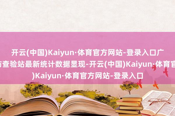 开云(中国)Kaiyun·体育官方网站-登录入口广州白云进出境边防查验站最新统计数据显现-开云(中国)Kaiyun·体育官方网站-登录入口