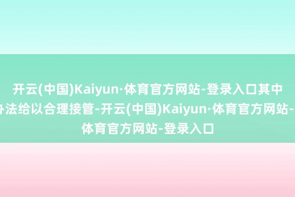 开云(中国)Kaiyun·体育官方网站-登录入口其中有18条办法给以合理接管-开云(中国)Kaiyun·体育官方网站-登录入口