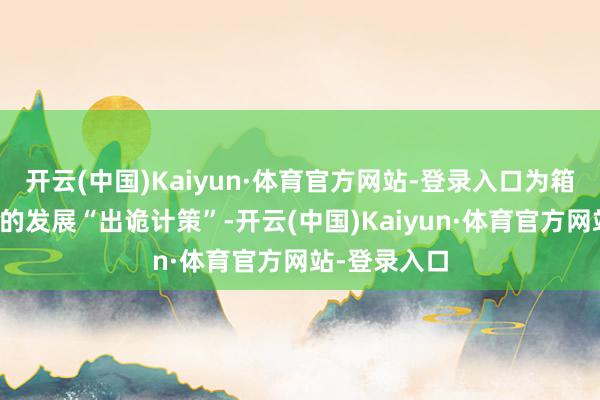 开云(中国)Kaiyun·体育官方网站-登录入口为箱包皮具行业的发展“出诡计策”-开云(中国)Kaiyun·体育官方网站-登录入口