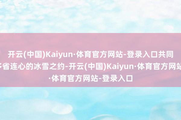 开云(中国)Kaiyun·体育官方网站-登录入口共同帮忙这场多省连心的冰雪之约-开云(中国)Kaiyun·体育官方网站-登录入口