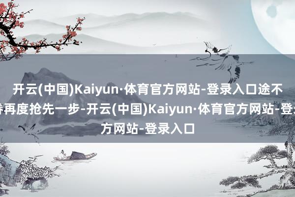 开云(中国)Kaiyun·体育官方网站-登录入口途不雅家眷再度抢先一步-开云(中国)Kaiyun·体育官方网站-登录入口