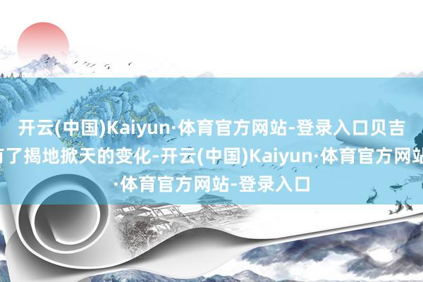 开云(中国)Kaiyun·体育官方网站-登录入口贝吉塔的实力有了揭地掀天的变化-开云(中国)Kaiyun·体育官方网站-登录入口