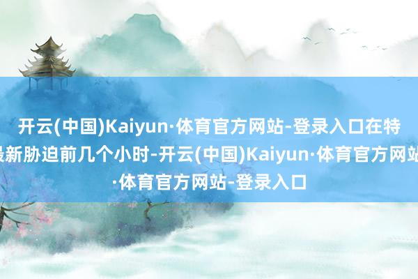 开云(中国)Kaiyun·体育官方网站-登录入口在特朗普发出最新胁迫前几个小时-开云(中国)Kaiyun·体育官方网站-登录入口