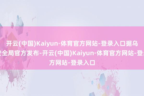 开云(中国)Kaiyun·体育官方网站-登录入口据乌克兰安全局官方发布-开云(中国)Kaiyun·体育官方网站-登录入口