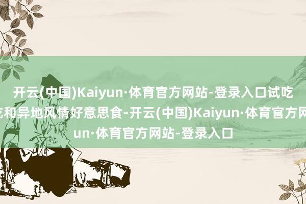 开云(中国)Kaiyun·体育官方网站-登录入口试吃当地特点小吃和异地风情好意思食-开云(中国)Kaiyun·体育官方网站-登录入口