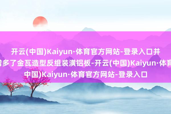 开云(中国)Kaiyun·体育官方网站-登录入口并在各楼栋转角山墙增多了金瓦造型反组装潢铝板-开云(中国)Kaiyun·体育官方网站-登录入口