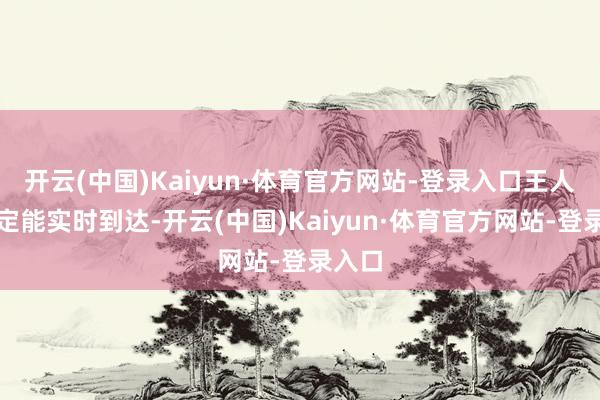开云(中国)Kaiyun·体育官方网站-登录入口王人不一定能实时到达-开云(中国)Kaiyun·体育官方网站-登录入口
